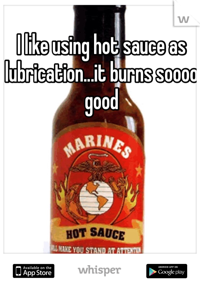 I like using hot sauce as lubrication...it burns soooo good