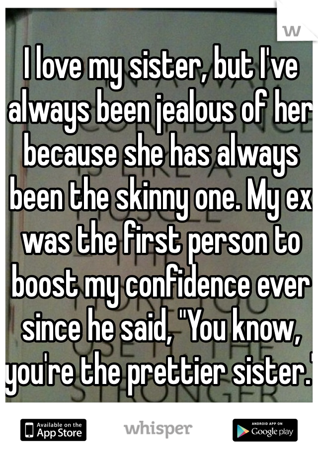 I love my sister, but I've always been jealous of her because she has always been the skinny one. My ex was the first person to boost my confidence ever since he said, "You know, you're the prettier sister."