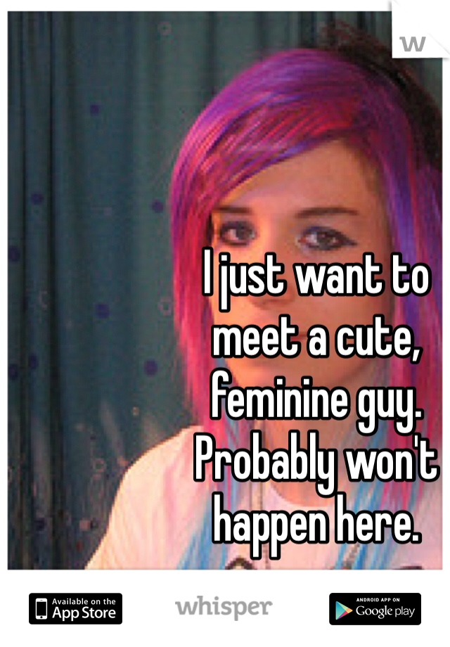 I just want to 
meet a cute, 
feminine guy. 
Probably won't 
happen here.