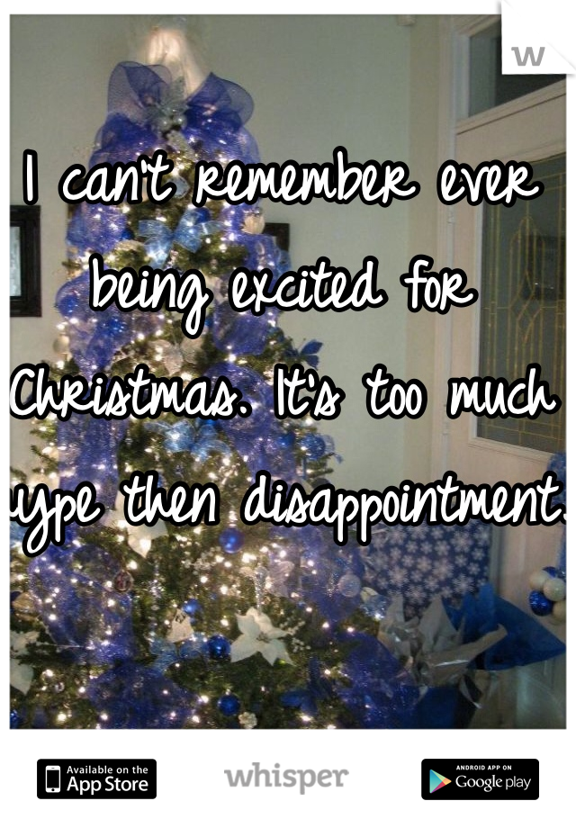I can't remember ever being excited for Christmas. It's too much hype then disappointment.