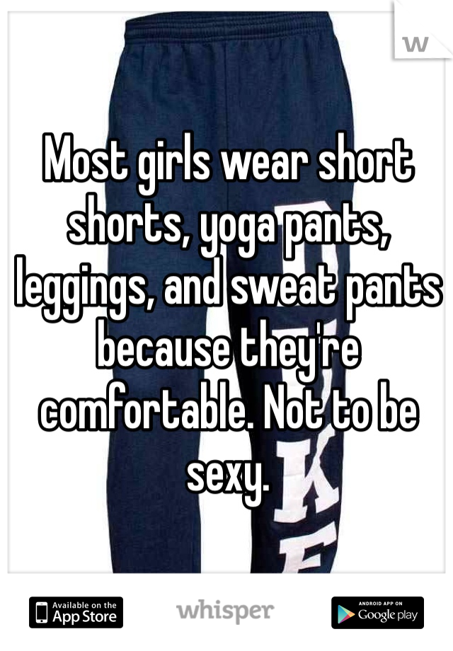Most girls wear short shorts, yoga pants, leggings, and sweat pants because they're comfortable. Not to be sexy.