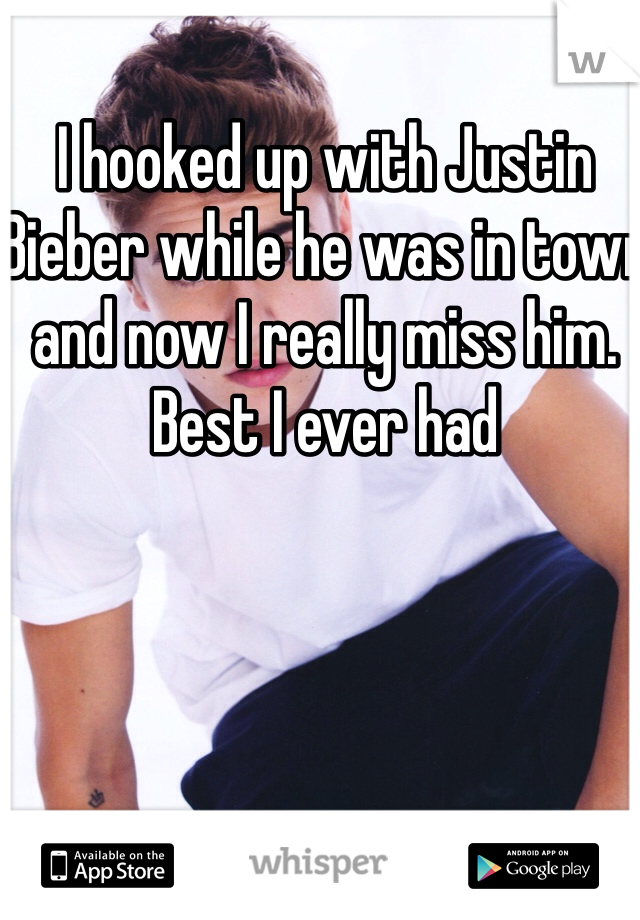 I hooked up with Justin Bieber while he was in town and now I really miss him. Best I ever had 