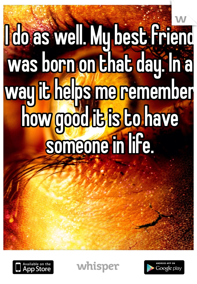 I do as well. My best friend was born on that day. In a way it helps me remember how good it is to have someone in life. 