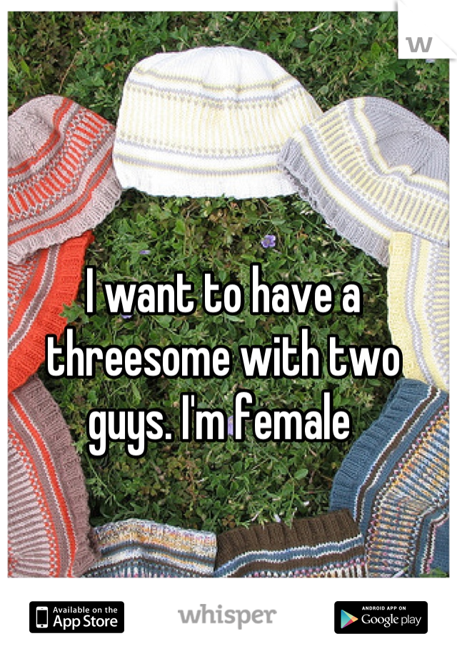 I want to have a threesome with two guys. I'm female 