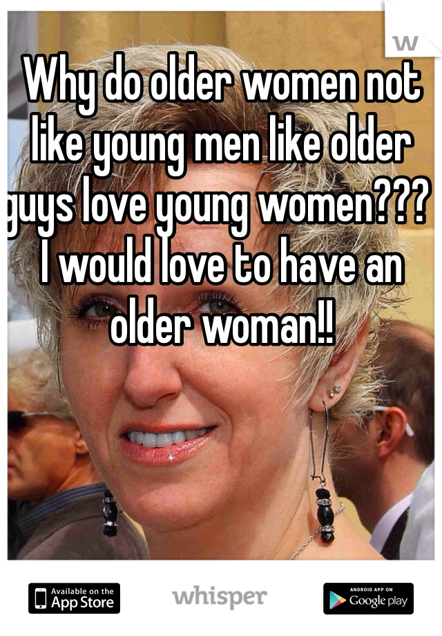 Why do older women not like young men like older guys love young women???  I would love to have an older woman!!