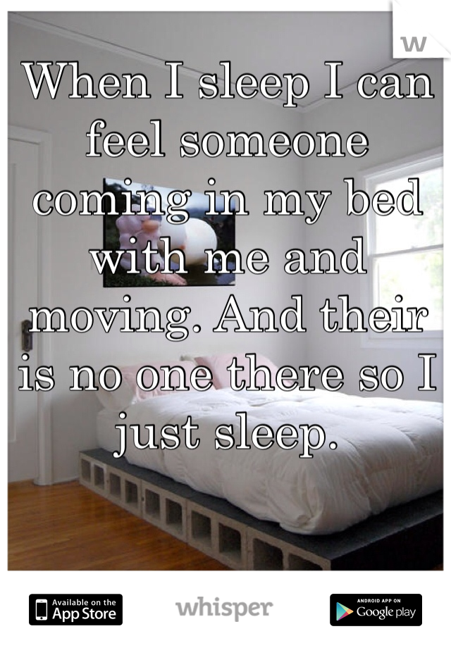 When I sleep I can feel someone coming in my bed with me and moving. And their is no one there so I just sleep. 