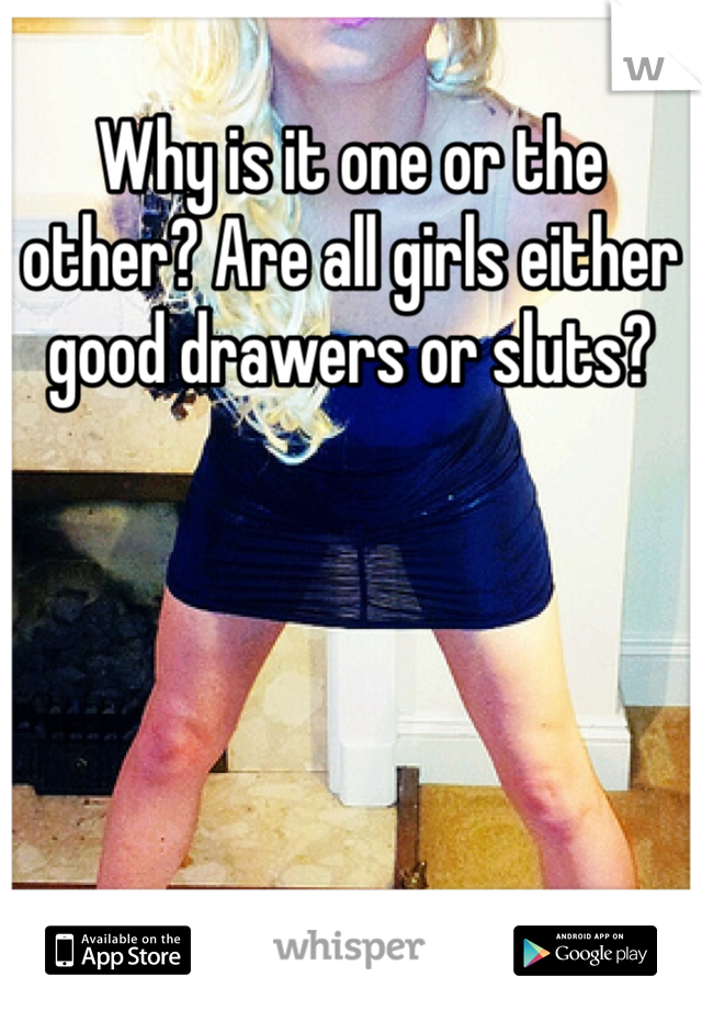 Why is it one or the other? Are all girls either good drawers or sluts? 