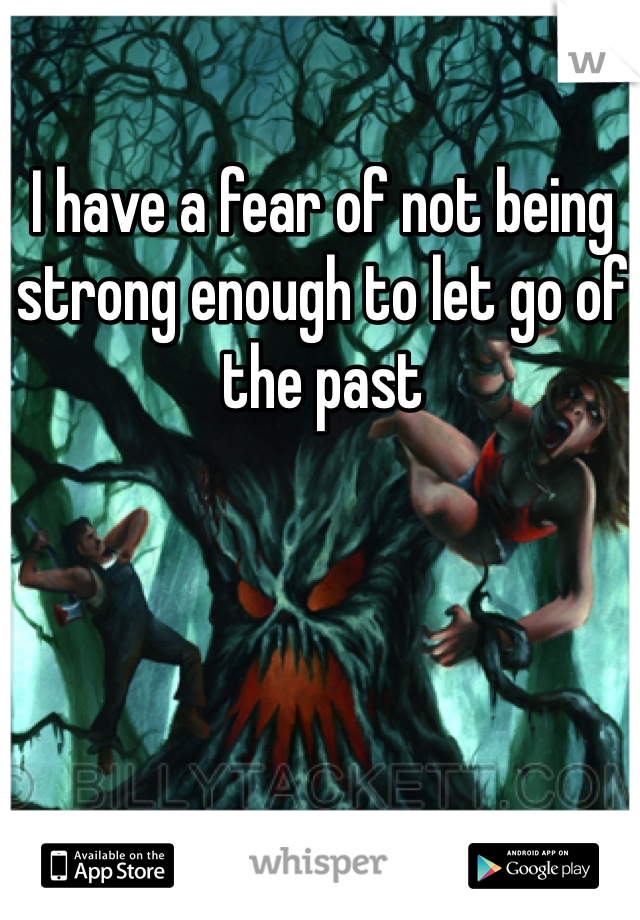 I have a fear of not being strong enough to let go of the past 