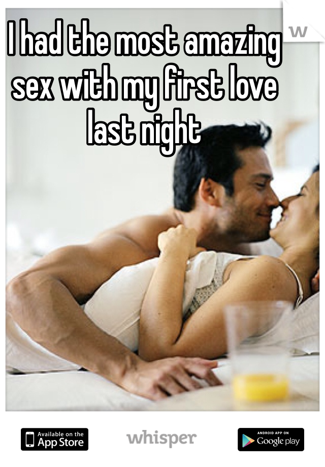 I had the most amazing sex with my first love last night 