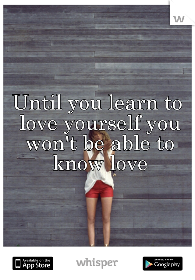 Until you learn to love yourself you won't be able to know love