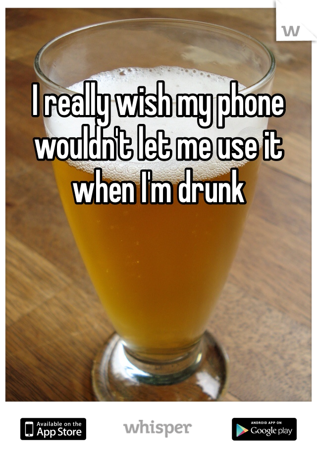 I really wish my phone wouldn't let me use it when I'm drunk