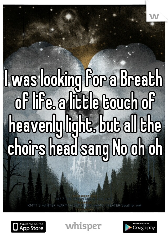 I was looking for a Breath of life. a little touch of heavenly light. but all the choirs head sang No oh oh