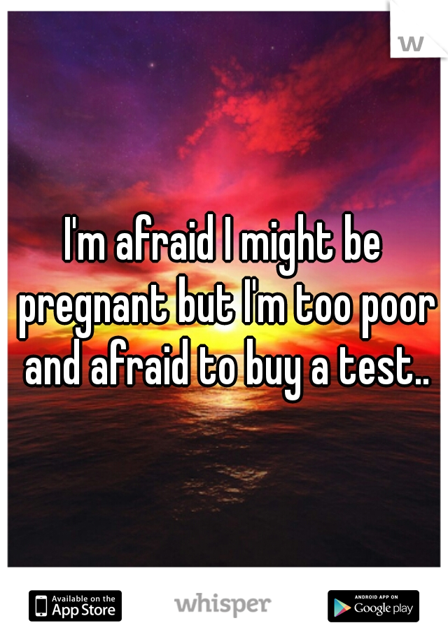 I'm afraid I might be pregnant but I'm too poor and afraid to buy a test..