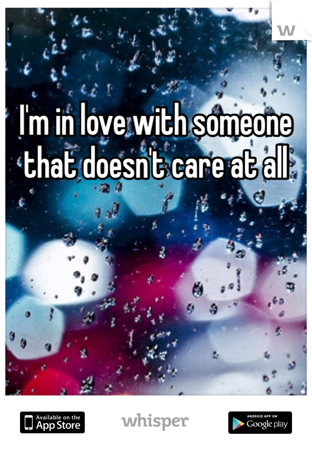 I'm in love with someone that doesn't care at all
