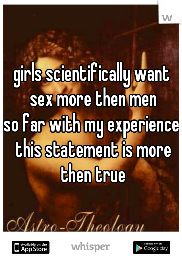 girls scientifically want sex more then men
so far with my experience this statement is more then true