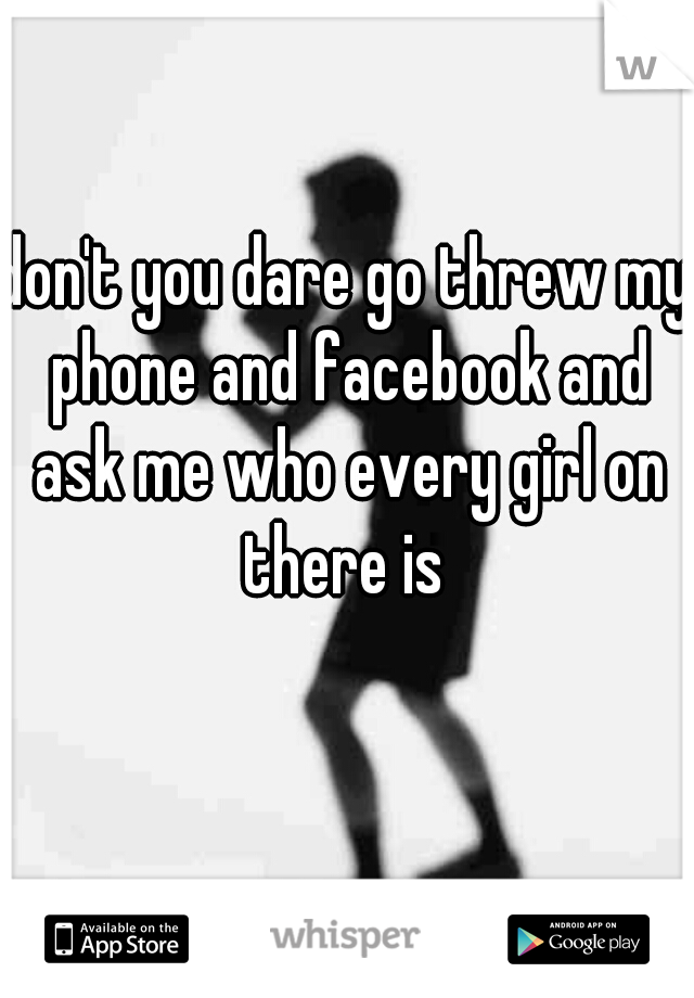 don't you dare go threw my phone and facebook and ask me who every girl on there is 