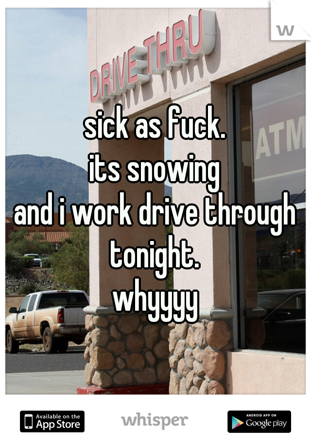 sick as fuck.
its snowing
and i work drive through tonight. 
whyyyy