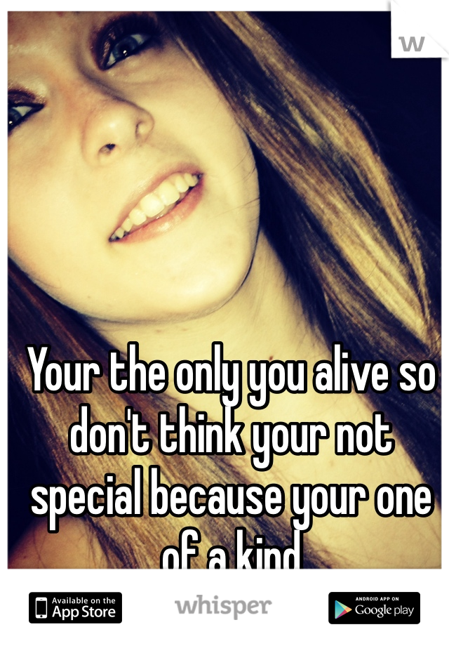 Your the only you alive so don't think your not special because your one of a kind