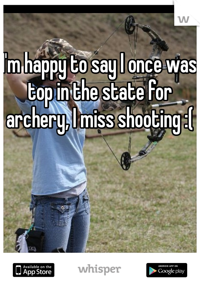 I'm happy to say I once was top in the state for archery, I miss shooting :( 