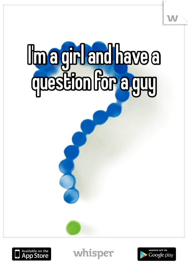 I'm a girl and have a question for a guy