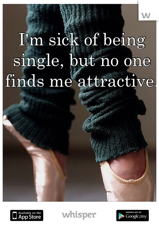 I'm sick of being single, but no one finds me attractive. 