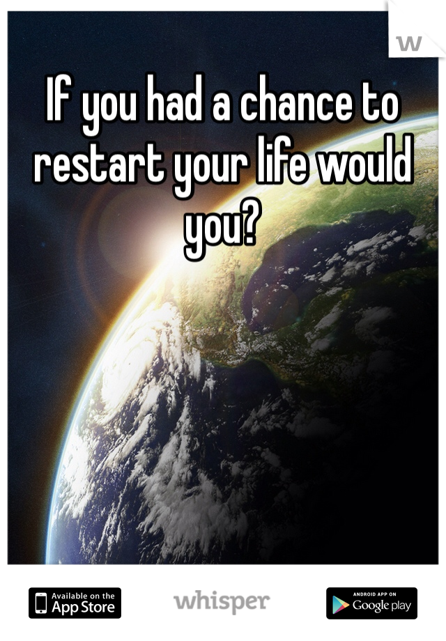 If you had a chance to restart your life would you?