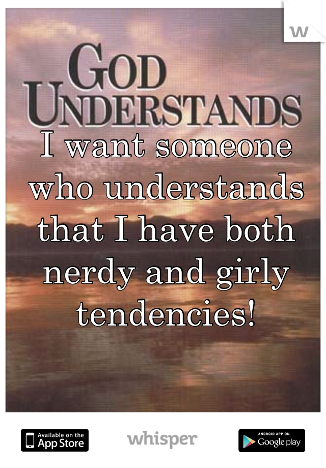 I want someone who understands that I have both nerdy and girly tendencies!