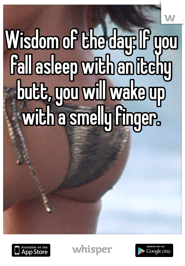 Wisdom of the day: If you fall asleep with an itchy butt, you will wake up with a smelly finger. 