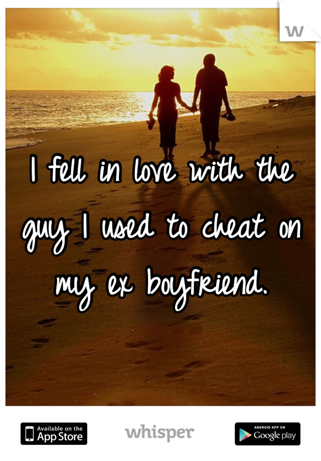 I fell in love with the guy I used to cheat on my ex boyfriend. 