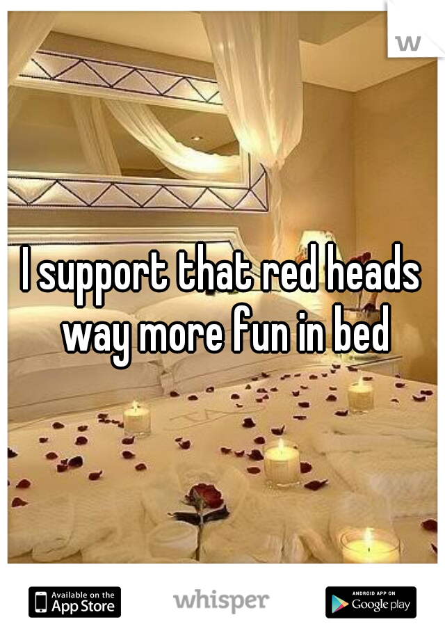 I support that red heads way more fun in bed