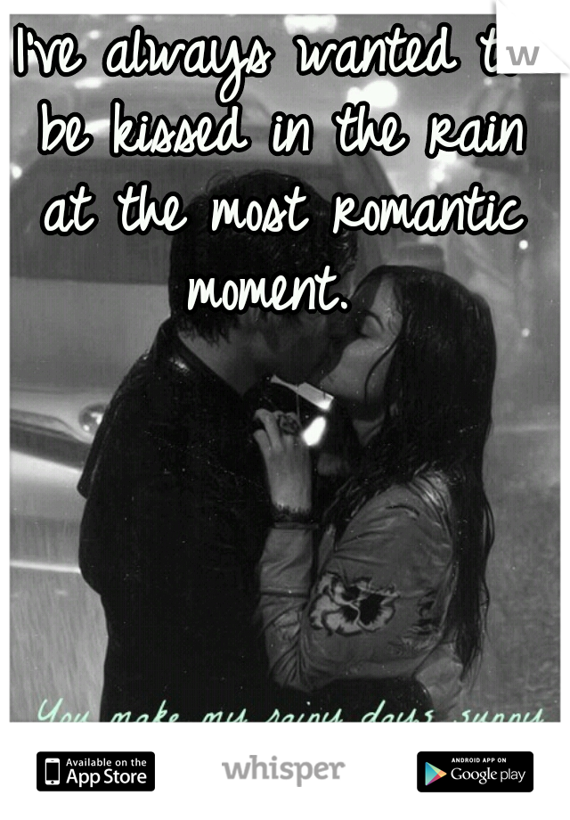I've always wanted to be kissed in the rain at the most romantic moment. 
