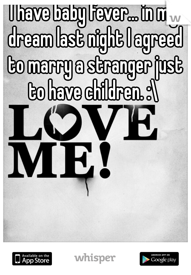 I have baby fever... in my dream last night I agreed to marry a stranger just to have children. :\ 