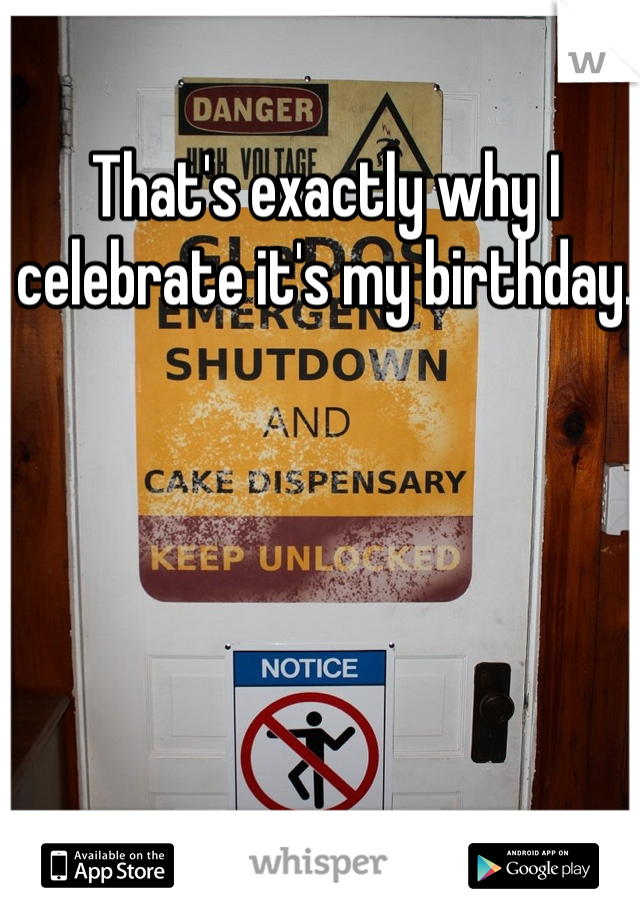 That's exactly why I celebrate it's my birthday. 
