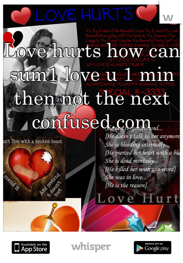 Love hurts how can sum1 love u 1 min then not the next confused.com