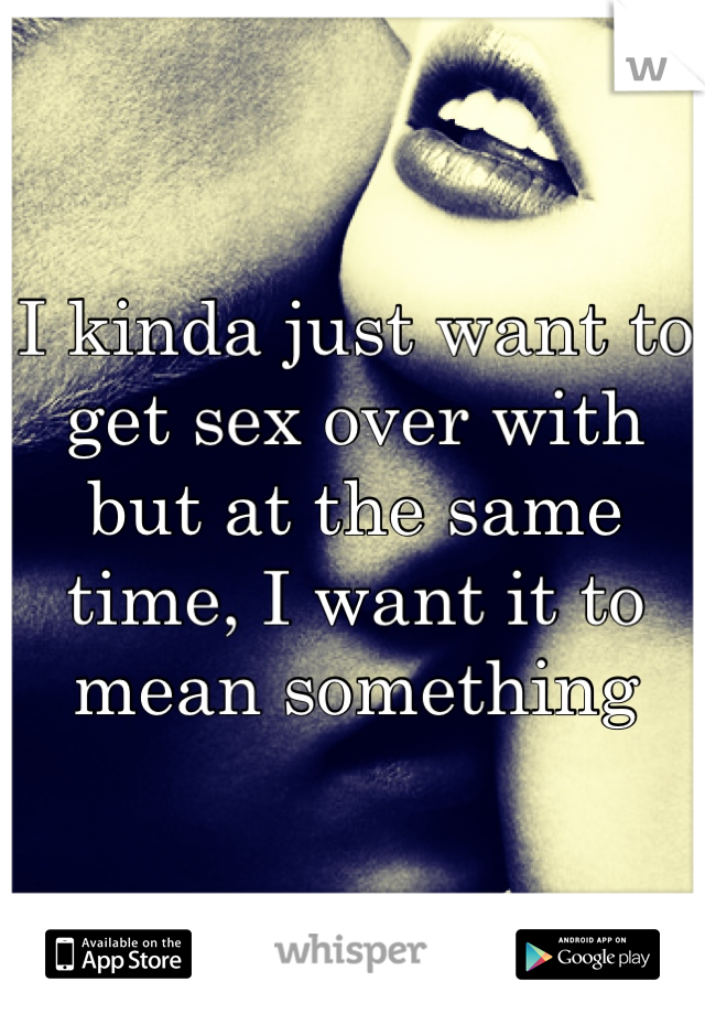 I kinda just want to get sex over with 
but at the same time, I want it to mean something