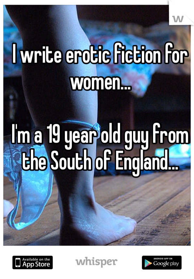 I write erotic fiction for women...

I'm a 19 year old guy from the South of England...