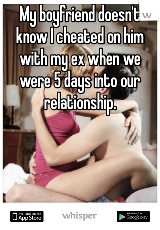 My boyfriend doesn't know I cheated on him with my ex when we were 5 days into our relationship.