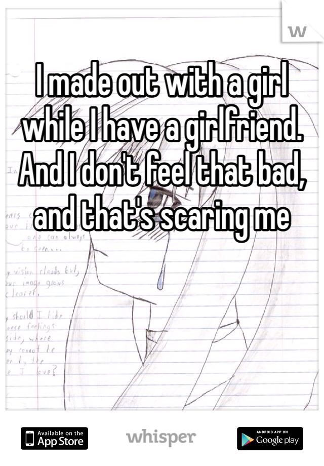 I made out with a girl while I have a girlfriend. And I don't feel that bad, and that's scaring me