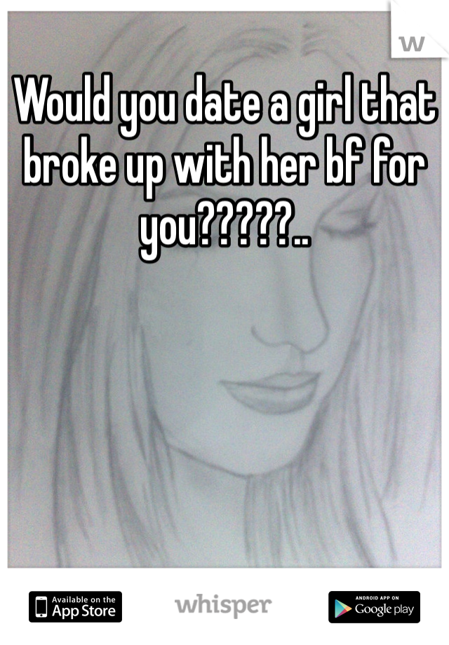 Would you date a girl that broke up with her bf for you?????..