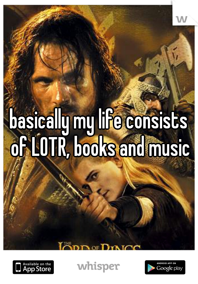 basically my life consists of LOTR, books and music