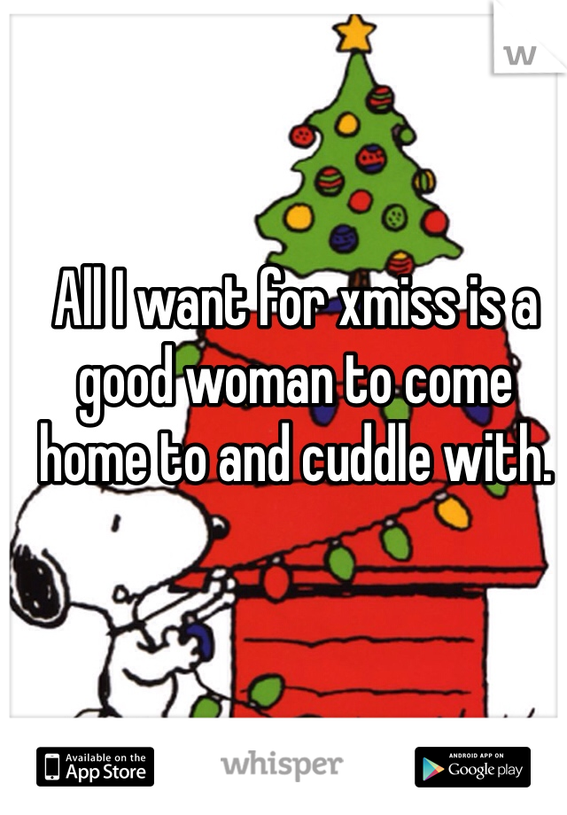 All I want for xmiss is a good woman to come home to and cuddle with. 