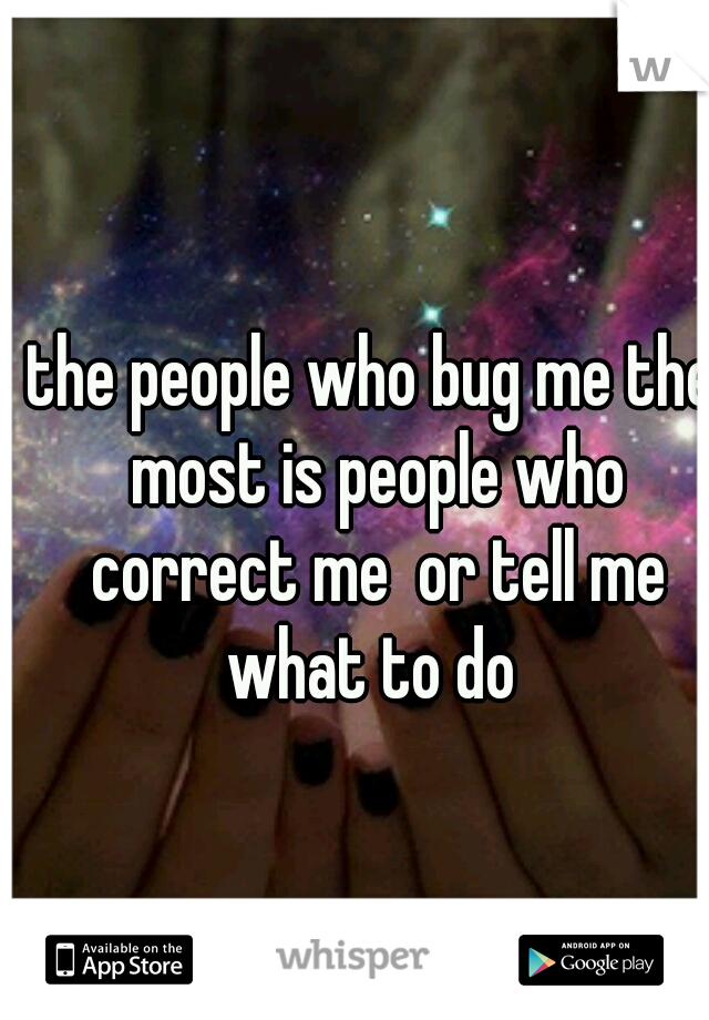 the people who bug me the most is people who correct me  or tell me what to do 