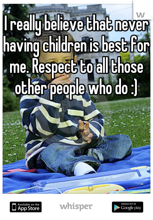I really believe that never having children is best for me. Respect to all those other people who do :)