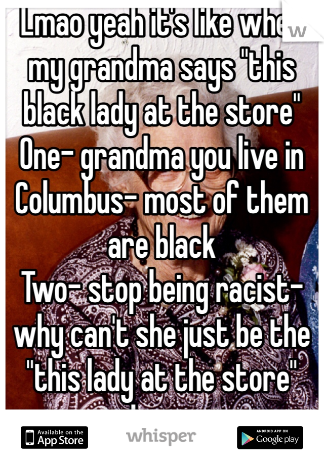 Lmao yeah it's like when my grandma says "this black lady at the store"
One- grandma you live in Columbus- most of them are black
Two- stop being racist- why can't she just be the "this lady at the store"
Lmao