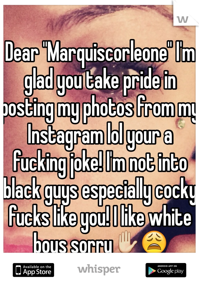 Dear "Marquiscorleone" I'm glad you take pride in posting my photos from my Instagram lol your a fucking joke! I'm not into black guys especially cocky fucks like you! I like white boys sorry✋😩