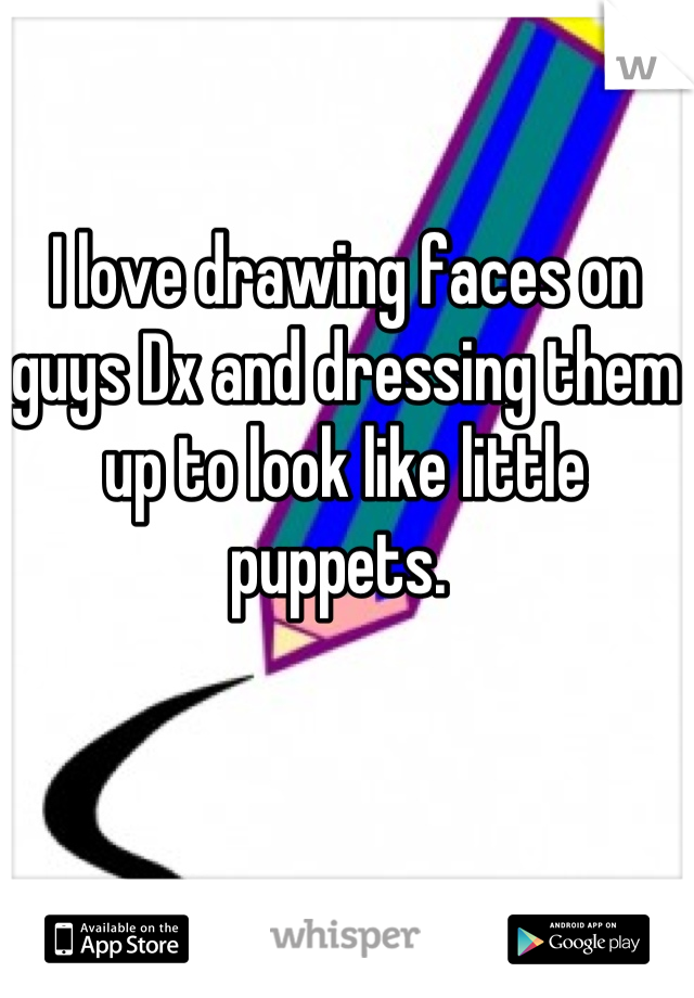 I love drawing faces on guys Dx and dressing them up to look like little puppets. 
