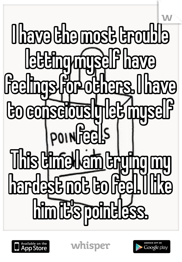 I have the most trouble letting myself have feelings for others. I have to consciously let myself feel. 
This time I am trying my hardest not to feel. I like him it's pointless.