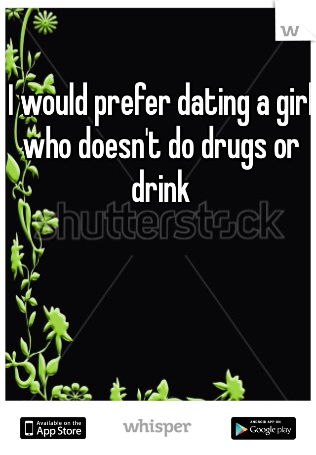 I would prefer dating a girl who doesn't do drugs or drink 