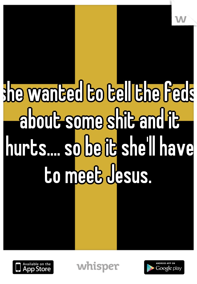 she wanted to tell the feds about some shit and it hurts.... so be it she'll have to meet Jesus. 