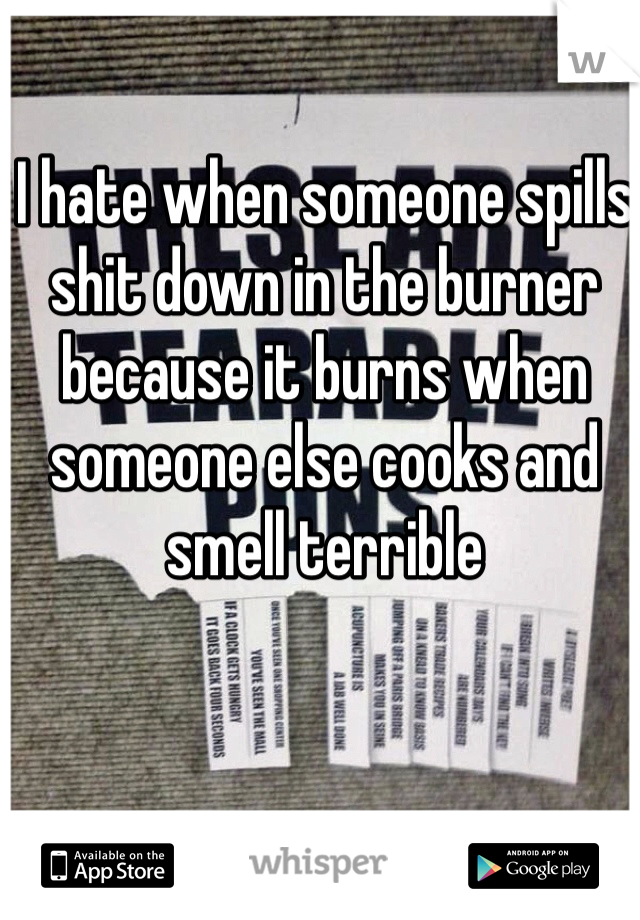 I hate when someone spills shit down in the burner because it burns when someone else cooks and smell terrible 